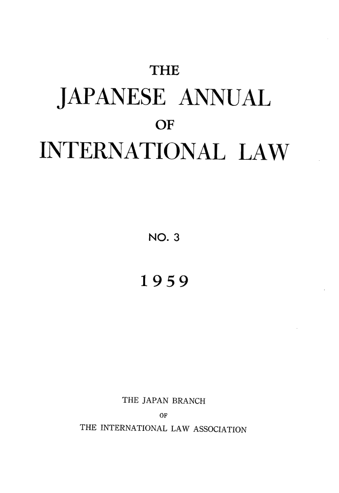 handle is hein.journals/jpyintl3 and id is 1 raw text is: THE
JAPANESE ANNUAL
OF
INTERNATIONAL LAW
NO. 3
1959

THE JAPAN BRANCH
OF
THE INTERNATIONAL LAW ASSOCIATION


