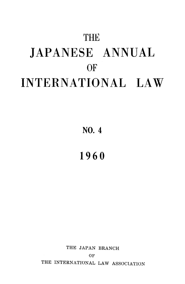 handle is hein.journals/jpyintl4 and id is 1 raw text is: 

            THE
  JAPANESE ANNUAL
            OF
INTERNATIONAL LAW



            NO. 4


       1960







     THE JAPAN BRANCH
         OF
THE INTERNATIONAL LAW ASSOCIATION


