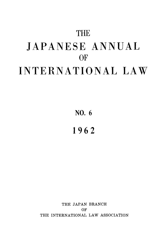 handle is hein.journals/jpyintl6 and id is 1 raw text is: THE

JAPANESE ANNUAL
OF
INTERNATIONAL LAW
NO. 6

1962
THE JAPAN BRANCH
OF
THE INTERNATIONAL LAW ASSOCIATION


