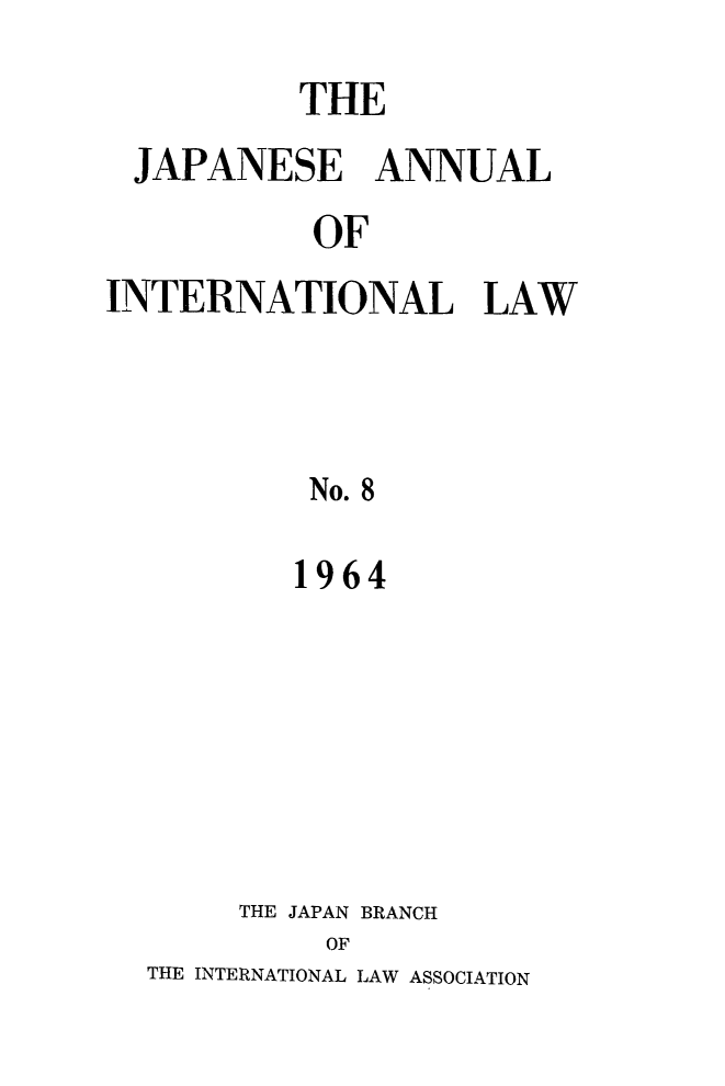 handle is hein.journals/jpyintl8 and id is 1 raw text is: THE
JAPANESE ANNUAL
OF
INTERNATIONAL LAW
No. 8

1964
THE JAPAN BRANCH
OF
THE INTERNATIONAL LAW ASSOCIATION


