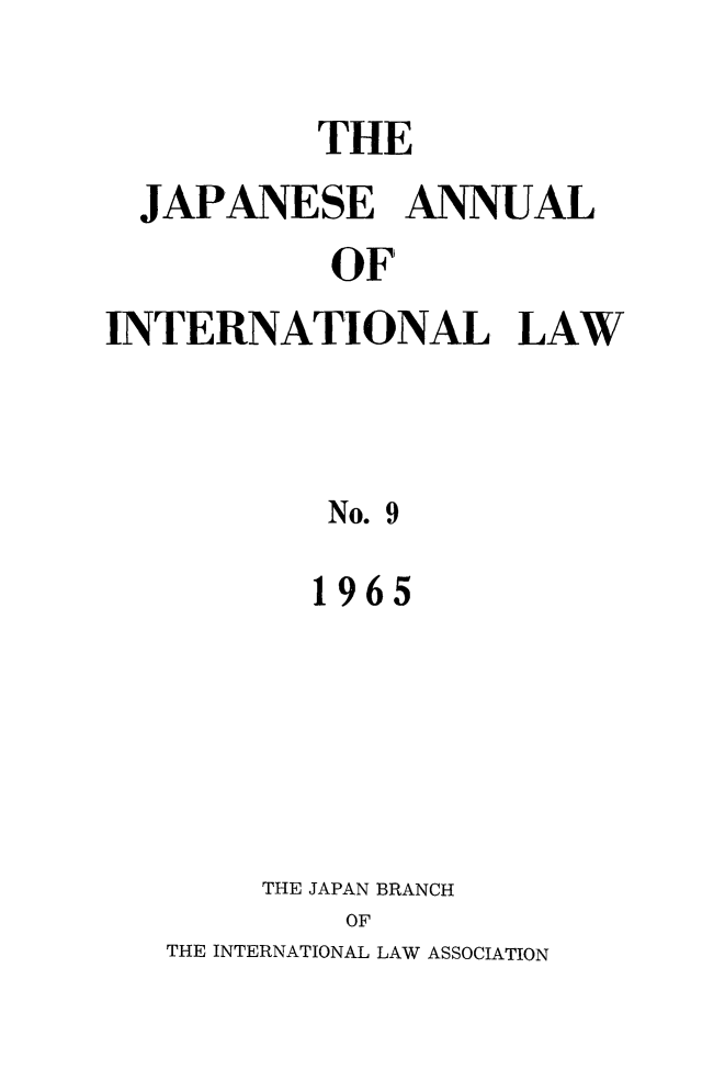handle is hein.journals/jpyintl9 and id is 1 raw text is: 

          THE
  JAPANESE ANNUAL
           OF
INTERNATIONAL LAW



           No. 9
           1965


THE JAPAN BRANCH
    OF


THE INTERNATIONAL LAW ASSOCIATION


