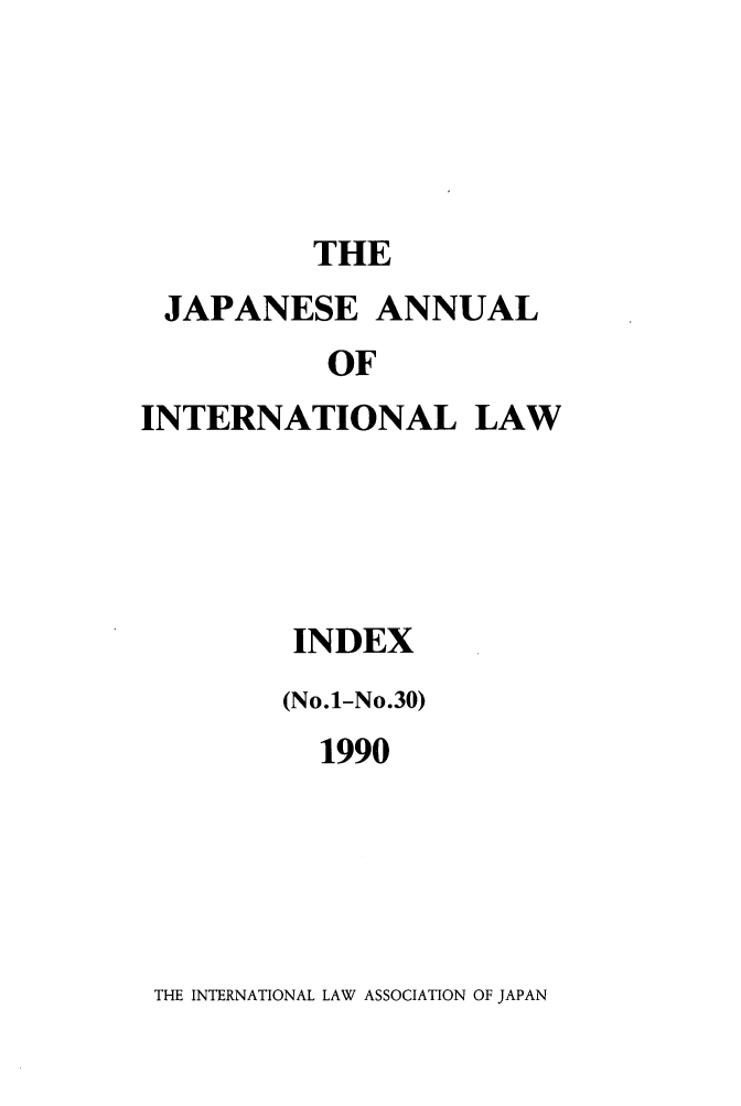 handle is hein.journals/jpyintl999 and id is 1 raw text is: THE

JAPANESE ANNUAL
OF
INTERNATIONAL LAW

INDEX
(No.1-No.30)
1990

THE INTERNATIONAL LAW ASSOCIATION OF JAPAN


