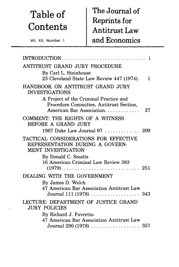 handle is hein.journals/jrepale12 and id is 1 raw text is: Table of              The Journal of
Reprints for
Contents              Antitrust Law
Vol. XII, Number 1    and Economics
INTRODUCTION  ...............................
ANTITRUST GRAND JURY PROCEDURE
By Carl L. Steinhouse
23 Cleveland State Law Review 447 (1974).  1
HANDBOOK ON ANTITRUST GRAND JURY
INVESTIGATIONS
A Project of the Criminal Practice and
Procedure Committee, Antitrust Section,
American Bar Association .............  27
COMMENT: THE RIGHTS OF A WITNESS
BEFORE A GRAND JURY
1967 Duke Law Journal 97 ............. 209
TACTICAL CONSIDERATIONS FOR EFFECTIVE
REPRESENTATION DURING A GOVERN-
MENT INVESTIGATION
By Donald C. Smaltz
16 American Criminal Law Review 383
(1979) .............................  251
DEALING WITH THE GOVERNMENT
By James D. Welch
47 American Bar Association Antitrust Law
Journal 111  (1978) .................. 343
LECTURE: DEPARTMENT OF JUSTICE GRAND
JURY POLICIES
By Richard J. Favretto
47 American Bar Association Antitrust Law
Journal 290  (1978) .................. 357


