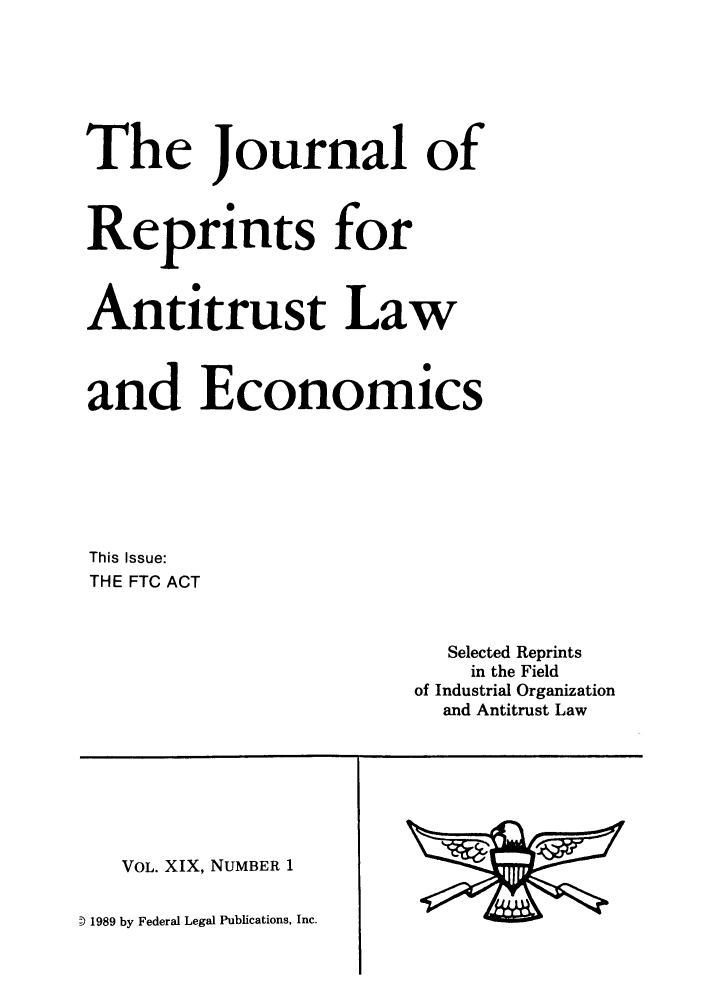handle is hein.journals/jrepale19 and id is 1 raw text is: The Journal of
Reprints for
Antitrust Law
and Economics
This Issue:
THE FTC ACT

Selected Reprints
in the Field
of Industrial Organization
and Antitrust Law

VOL. XIX, NUMBER 1

D) 1989 by Federal Legal Publications, Inc.


