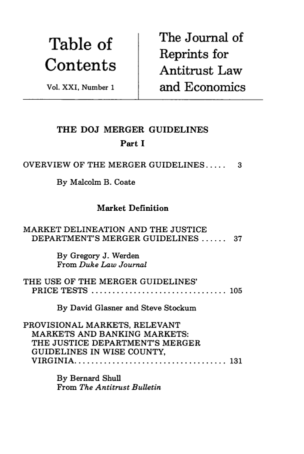 handle is hein.journals/jrepale21 and id is 1 raw text is: Table of
Contents
Vol. XXI, Number 1

The Journal of
Reprints for
Antitrust Law
and Economics

THE DOJ MERGER GUIDELINES
Part I
OVERVIEW OF THE MERGER GUIDELINES .....
By Malcolm B. Coate
Market Definition
MARKET DELINEATION AND THE JUSTICE
DEPARTMENT'S MERGER GUIDELINES ......
By Gregory J. Werden
From Duke Law Journal
THE USE OF THE MERGER GUIDELINES'
PRICE  TESTS  ................................
By David Glasner and Steve Stockum
PROVISIONAL MARKETS, RELEVANT
MARKETS AND BANKING MARKETS:
THE JUSTICE DEPARTMENT'S MERGER
GUIDELINES IN WISE COUNTY,
VIRGINIA  ....................................
By Bernard Shull
From The Antitrust Bulletin

105

131


