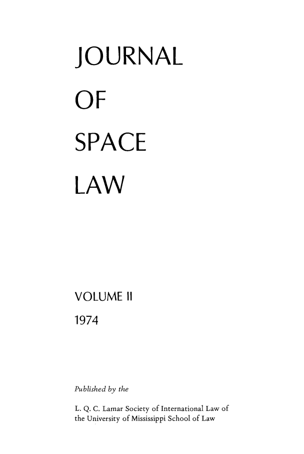 handle is hein.journals/jrlsl2 and id is 1 raw text is: JOURNAL
OF
SPACE
LAW
VOLUME II
1974
Published by the

L. Q. C. Lamar Society of International Law of
the University of Mississippi School of Law


