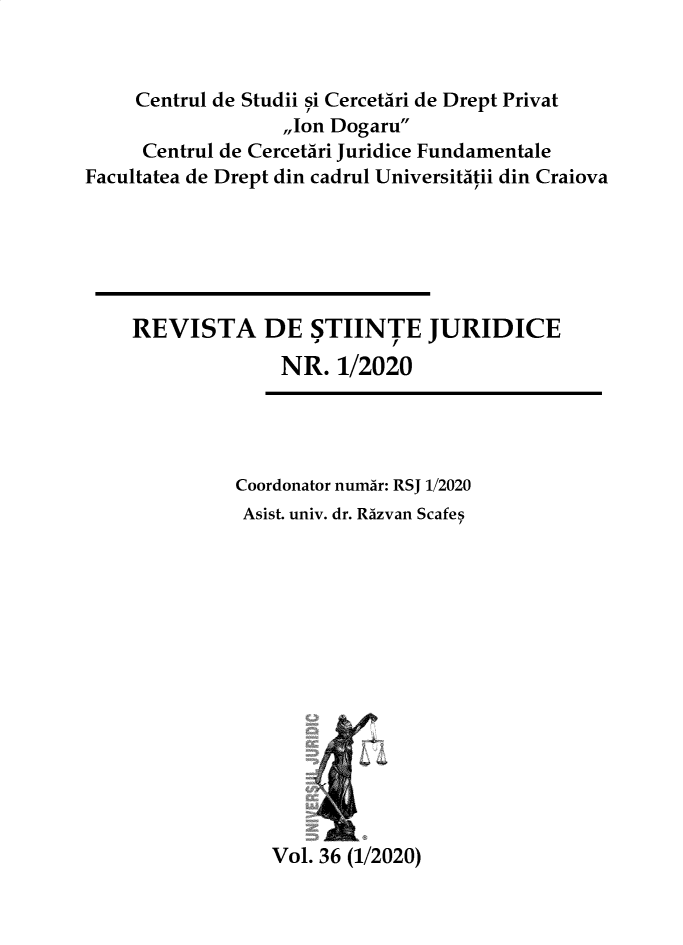 handle is hein.journals/jrnllawsc2020 and id is 1 raw text is: Centrul de Studii si Cercetari de Drept Privat
,,Ion Dogaru
Centrul de Cercetari Juridice Fundamentale
Facultatea de Drept din cadrul Universitatii din Craiova
REVISTA DE STIINTE JURIDICE
NR. 1/2020
Coordonator numar: RSJ 1/2020
Asist. univ. dr. Razvan Scafes
Vol. 36 (1/2020)


