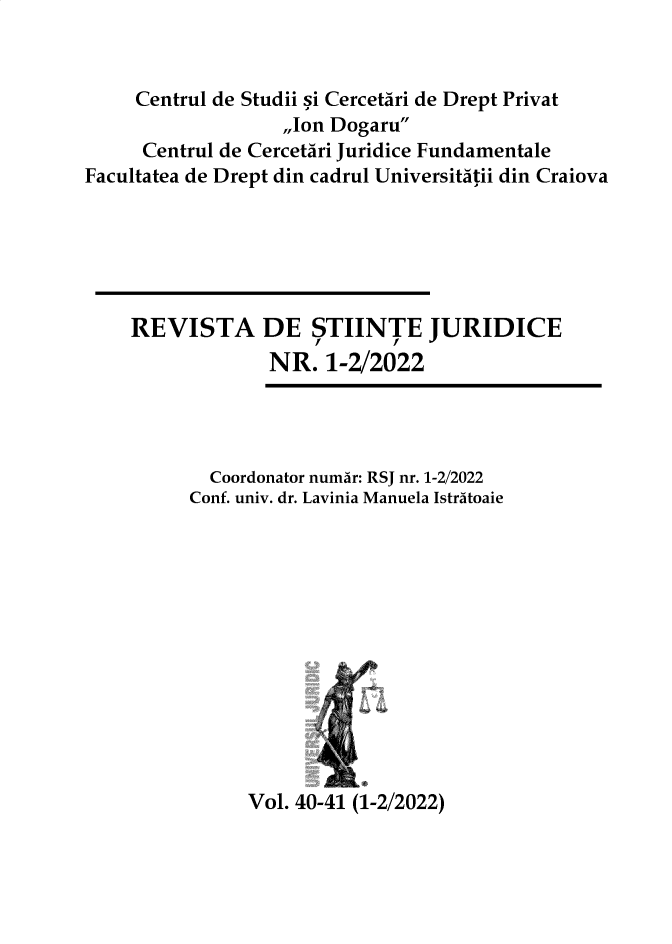 handle is hein.journals/jrnllawsc2022 and id is 1 raw text is: 


     Centrul de Studii si CercetAri de Drept Privat
                  ,,Ion Dogaru
     Centrul de CercetAri Juridice Fundamentale
Facultatea de Drept din cadrul Universitatii din Craiova






    REVISTA DE STIINTE JURIDICE
                 NR.  1-2/2022




            Coordonator numar: RSJ nr. 1-2/2022
          Conf. univ. dr. Lavinia Manuela IstrAtoaie













               Vol. 40-41 (1-2/2022)


