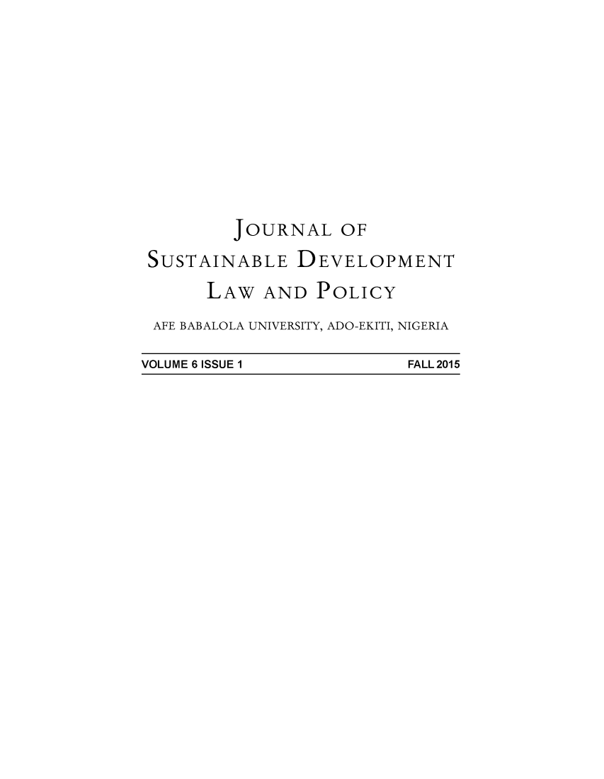 handle is hein.journals/jsusdvlp6 and id is 1 raw text is: 











        JOURNAL OF

SUSTAINABLE DEVELOPMENT

      LAW  AND  POLICY
 AFE BABALOLA UNIVERSITY, ADO-EKITI, NIGERIA


VOLUME 6 ISSUE 1


FALL 2015


