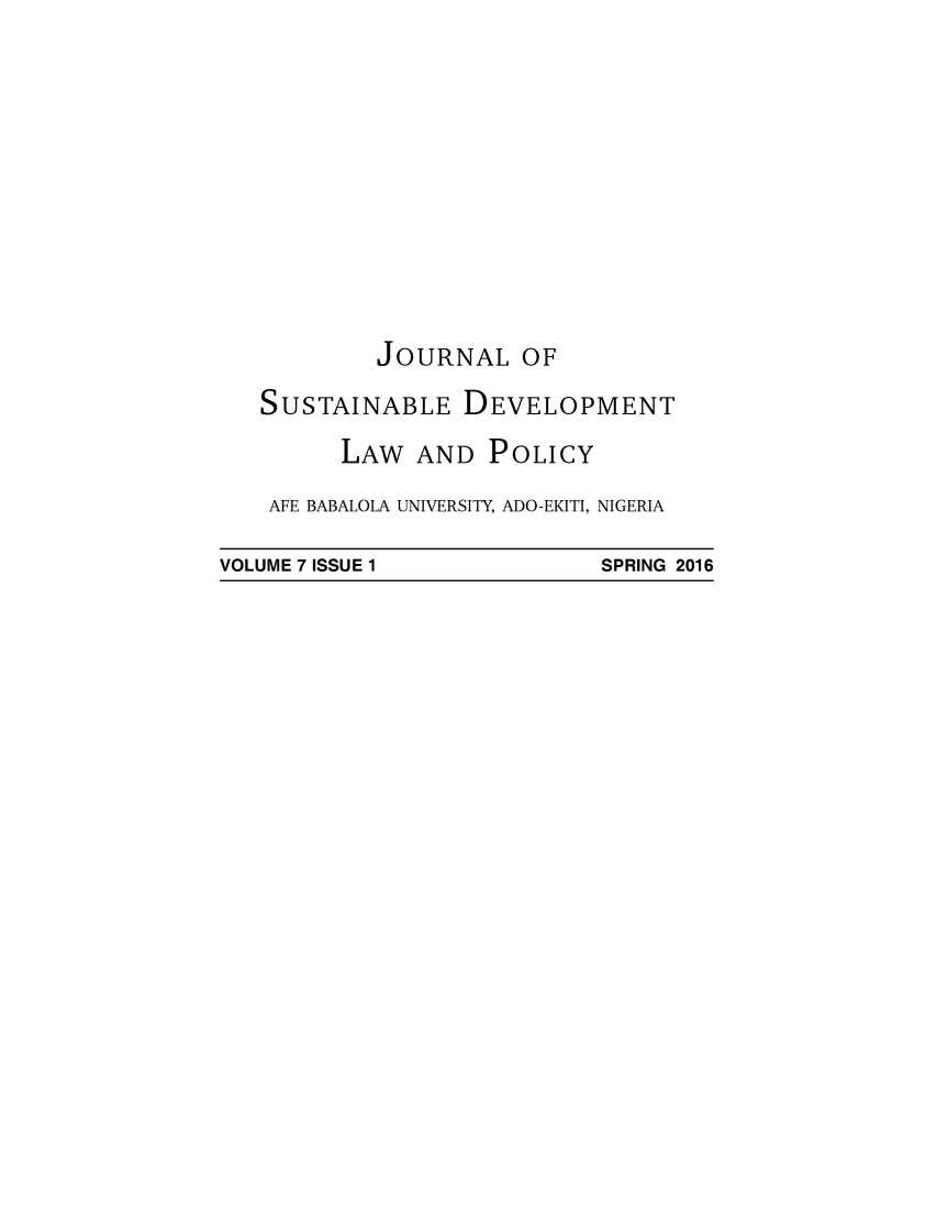 handle is hein.journals/jsusdvlp7 and id is 1 raw text is: 








           JOURNAL OF
   SUSTAINABLE DEVELOPMENT
         LAW  AND  POLICY
    AFE BABALOLA UNIVERSITY, ADO-EKITI, NIGERIA
VOLUME 7 ISSUE 1            SPRING 2016


