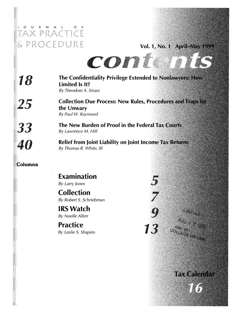 handle is hein.journals/jtaxpp1 and id is 1 raw text is: A   L     0   F

Vol.

The Confidentiality Privilege Extended
Limited Is It?
By Theodore A. Sinars
Collection Due Process: New Rules, Pr
the Unwary
By Paul W. Raymond
The New Burden of Proof in the Feder;
33               By Lawrence M. Hill
Relief from Joint Liability on Joint Inco
4     uBy Thomas R. White, Ill
Columns
Examination
By Larry lones
Collection
By Robert S. Schriebman
IRS Watch
By Noelle Allen
Practice
By Leslie S. Shapiro

0  U  R N


