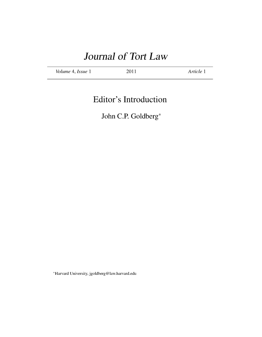 handle is hein.journals/jtorl4 and id is 1 raw text is: 







          Journal of Tort Law

Volume 4, Issue 1     2011


Editor's   Introduction

   John  C.P. Goldberg*


Harvard University, jgoldberg@law.harvard.edu


Article 1


