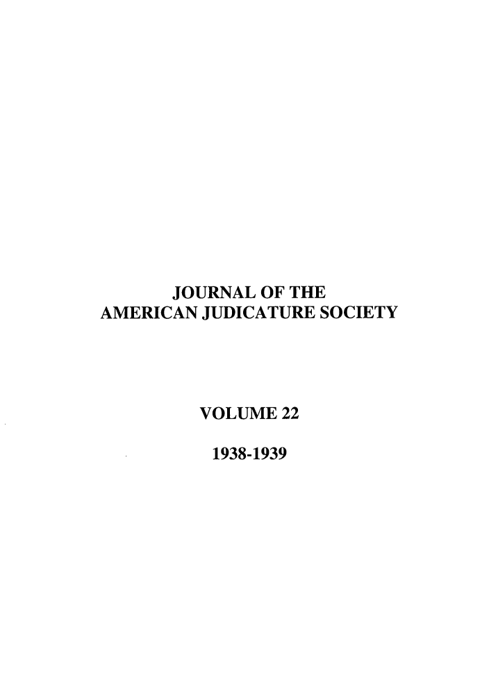 handle is hein.journals/judica22 and id is 1 raw text is: JOURNAL OF THE
AMERICAN JUDICATURE SOCIETY
VOLUME 22
1938-1939


