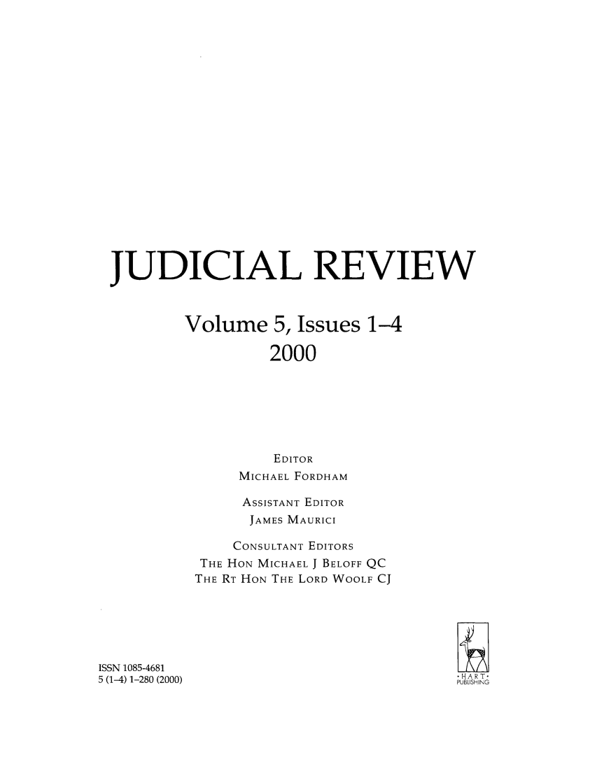 handle is hein.journals/judire5 and id is 1 raw text is: JUDICIAL REVIEW
Volume 5, Issues 1-4
2000
EDITOR
MICHAEL FORDHAM

ASSISTANT EDITOR
JAMES MAURICI
CONSULTANT EDITORS
THE HON MICHAEL J BELOFF QC
THE RT HON THE LORD WOOLF CJ

ISSN 1085-4681
5 (1-4) 1-280 (2000)

-HART-
PUBLISHING


