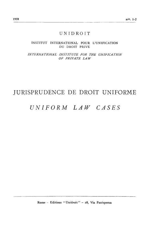 handle is hein.journals/jurduni1 and id is 1 raw text is: nos. 1-2

UNIDROIT
INSTITUT INTERNATIONAL POUR L'UNIFICATION
DU DROIT PRIVE
INTERNATIONAL INSTITUTE FOR THE UNIFICATION
OF PRIVATE LAW
JURISPRUDENCE DE DROIT UNIFORME

UNIFORM

LAW

Rome - Editions Unidroit - 28, Via Panisperna

CASES

1959


