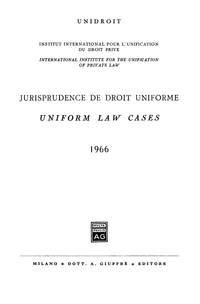 handle is hein.journals/jurduni8 and id is 1 raw text is: UNIDROIT

INSTITUT INTERNATIONAL POUR L' UNIFICATION
DU DROIT PRIVE
INTERNATIONAL INSTITUTE FOR THE UNIFICATION
OF PRIVATE LAW
JURISPRUDENCE DE DROIT UNIFORME

UNIFORM LAW

CASES

1966
PAVCI1S

MILANO * DOTT. A. GIUFFRE * EDITORE


