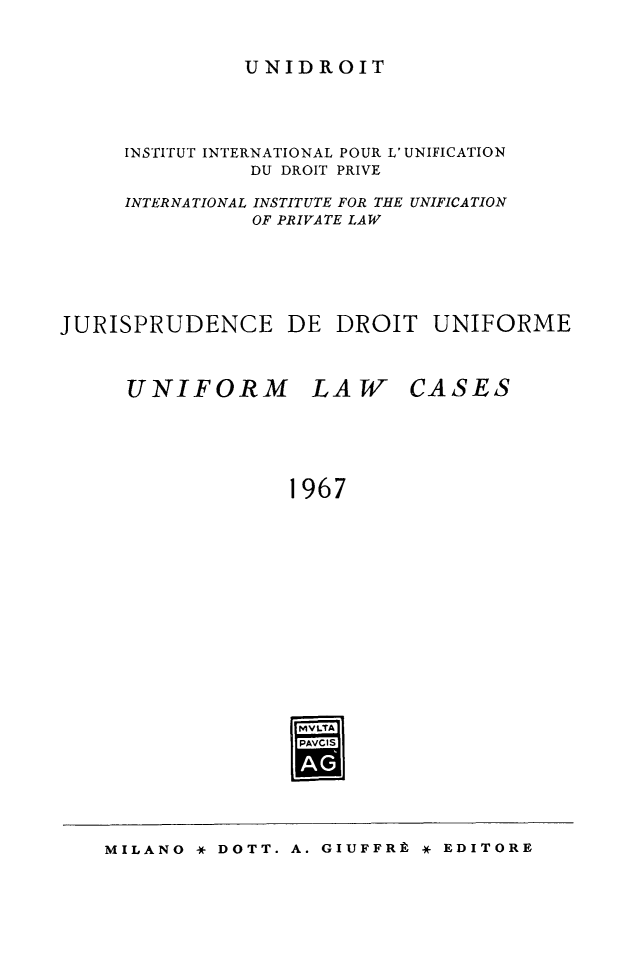 handle is hein.journals/jurduni9 and id is 1 raw text is: UNIDROIT

INSTITUT INTERNATIONAL POUR L' UNIFICATION
DU DROIT PRIVE
INTERNATIONAL INSTITUTE FOR THE UNIFICATION
OF PRIVATE LAW
JURISPRUDENCE DE DROIT UNIFORME

UNIFORM

LAW

CASES

1967
VLTA
PAVI

MILANO * DOTT. A. GIUFFRE * EDITORE


