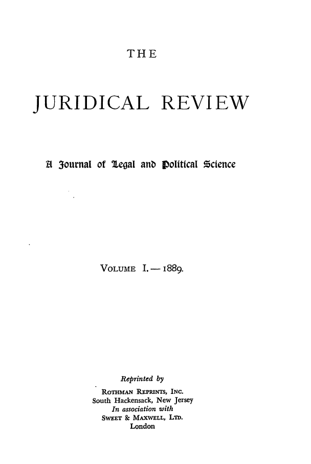 handle is hein.journals/jure1 and id is 1 raw text is: THE

JURIDICAL REVIEW
El 3ournal of '1egal anb Dolitical Zcdence
VOLUME I. - 1889.
Reprinted by
RoThmAN RFPmNTS, INC.
South Hackensack, New Jersey
In association with
SwEET & MAxxELL, Lim.
London


