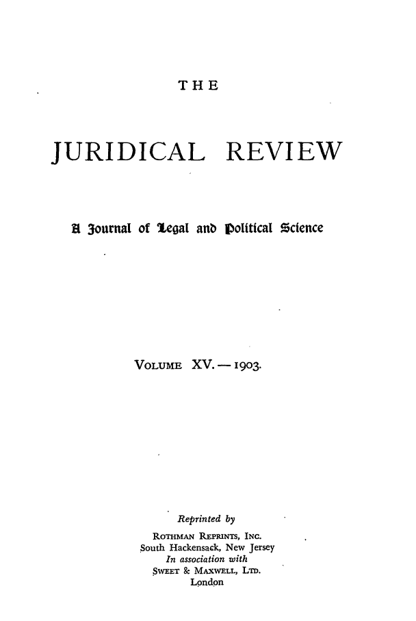 handle is hein.journals/jure15 and id is 1 raw text is: THE

JURIDICAL REVIEW
R 3ournal of %coal anb ioliticat zctence
VOLUME XV. - 1903.
Reprinted by
RommAN PPRINTS, INC.
South Hackensack, New Jersey
In association with
.SWEET & MAXWxELL, LiD.
London



