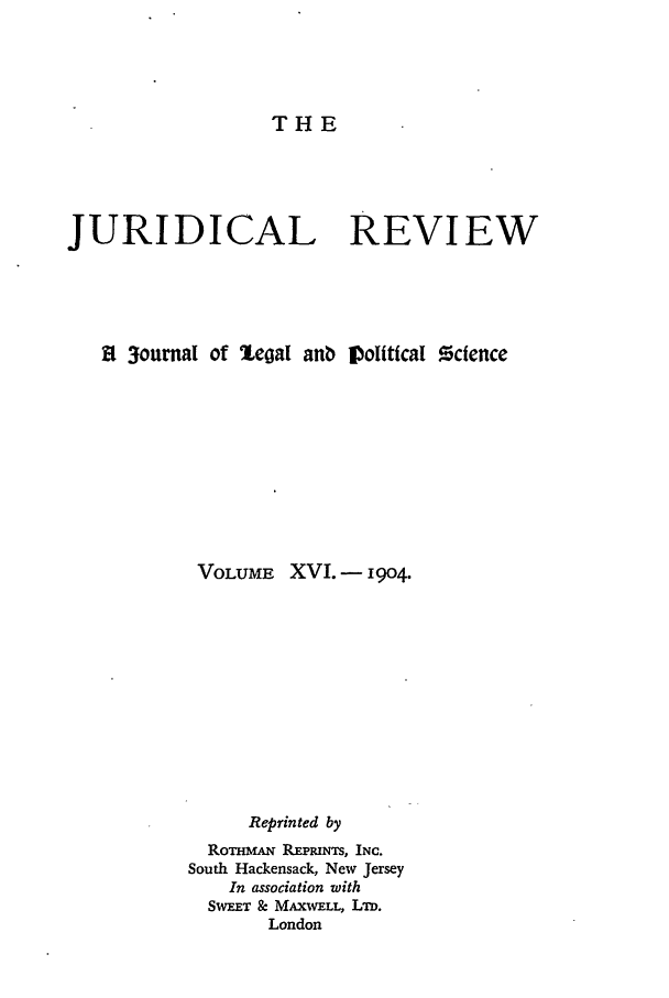 handle is hein.journals/jure16 and id is 1 raw text is: THE

JURIDICAL REVIEW
l 3ournal of legal anb Iolittcal Ocience
VOLUME XVI. - 1904.
Reprinted by
ROTHMAN REPRINTS, INC.
South Hackensack, New Jersey
In association with
SWEET & MAXWELL, LD.
London


