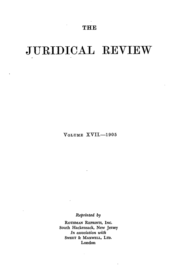 handle is hein.journals/jure17 and id is 1 raw text is: THE

JURIDICAL REVIEW
VOLUME XVIJ.-1905
Reprinted by
Rom    R.RmmNTS, INC.
South Hackensack, New Jersey
In association with
SWEET & MAXWELL, Lin.
London


