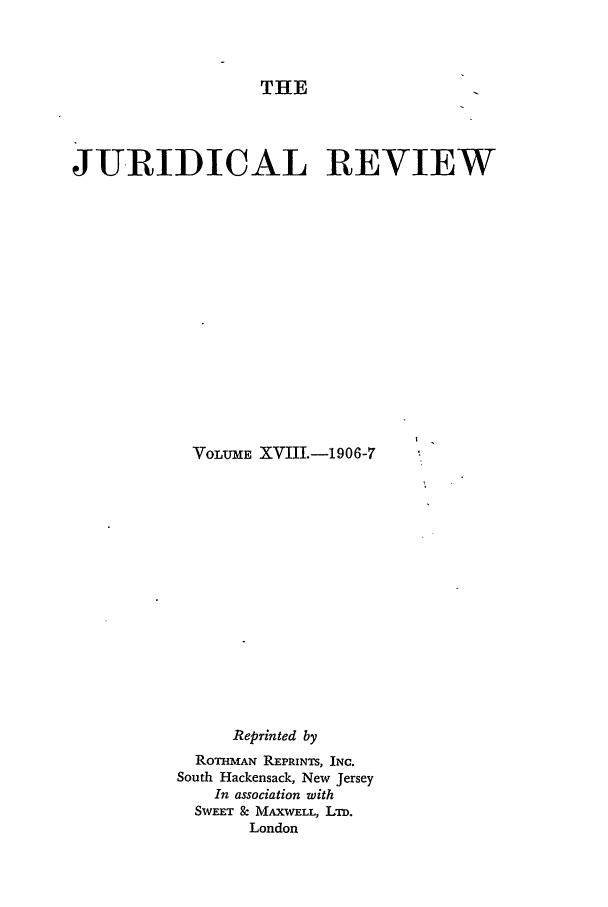 handle is hein.journals/jure18 and id is 1 raw text is: THE

JURIDICAL REVIEW
VOLUME XVIII.-1906-7
Reprinted by
ROMMAN REPRINTS, INC.
South Hackensack, New Jersey
In association with
SwEET & MAXWELL, Lm.
London


