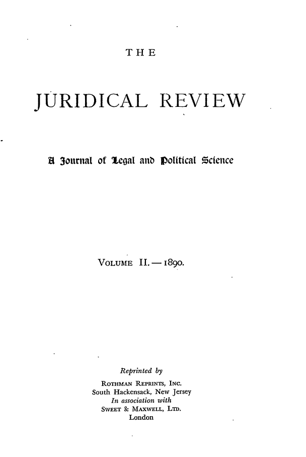 handle is hein.journals/jure2 and id is 1 raw text is: THE

JURIDICAL REVIEW
8 3ournal of  legal anb ]Political !cience
TOLUME II. - 1899.
Reprinted by
ROTHMAN REPRINTS, INC.
South Hackensack, New Jersey
In association with
SWEET & MAXWELL, LTD.
London


