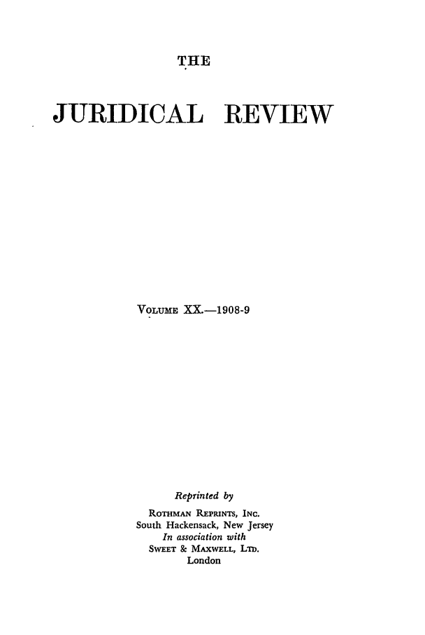 handle is hein.journals/jure20 and id is 1 raw text is: THE

JURIDICAL REVIEW
VOLUME XX.-1908-9
Reprinted by
ROTHMAN REPPNTS, INC.
South Hackensack, New Jersey
In association with
SWEET & MAXWELL, LTD.
London


