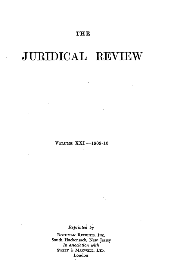 handle is hein.journals/jure21 and id is 1 raw text is: THE

JURIDICAL REVIEW
VOLUME XI -1909-10
Reprinted by
RoTmAN REPRINTS, INC.
South Hackensack, New Jersey
In association with
SwaT & MAXWELL, Lm.
London


