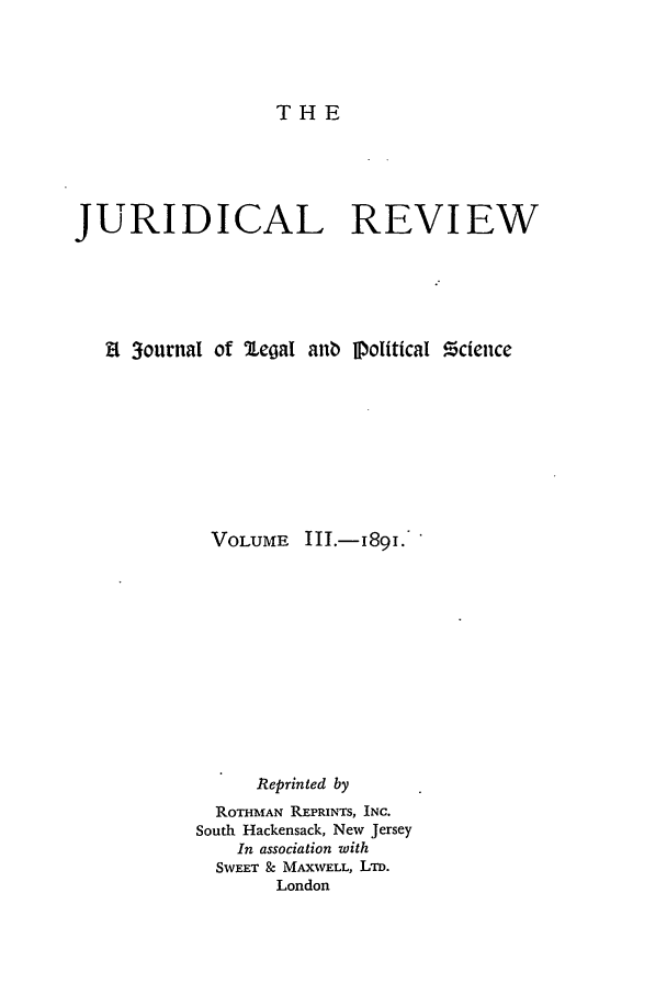 handle is hein.journals/jure3 and id is 1 raw text is: THE

JURIDICAL REVIEW
Rt 3ournat of legal anb ]political !cicnce
VOLUME III.-i89I.
Reprinted by
ROTHMiAN REPRINTS, INC.
South Hackensack, New Jersey
In association with
SWEET & MAXWELL, LTD.
London


