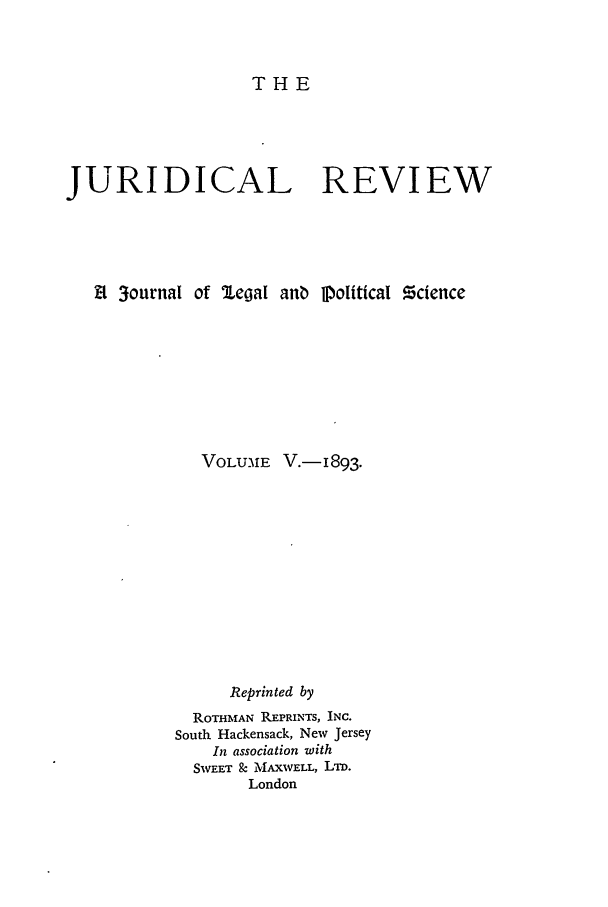 handle is hein.journals/jure5 and id is 1 raw text is: THE

JURIDICAL REVIEW
8 3ournal of legal anb l1olitical Ocience
VOLUME V.-1893.
Reprinted by
ROTHMAN REPRINTS, INC.
South Hackensack, New Jersey
In association with
SWEET 9: MAXWELL, LTD.
London


