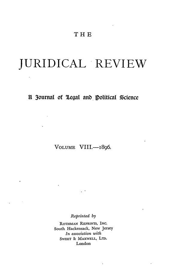 handle is hein.journals/jure8 and id is 1 raw text is: THE

JURIDICAL REVIEW
t 3ournal of leoal anb llolitical 55cfence
VOLUME VIII.-i896.
Reprinted by
ROTHMAN REPRINTS, INC.
South Hackensack, New Jersey
In association with
SWEET & MAXWELL, LTD.
London


