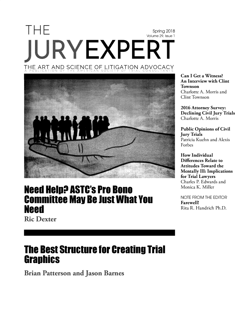handle is hein.journals/jurexp29 and id is 1 raw text is: 




THE                                       Spring 2018
                                        Volume 29, Issue 1



JURYEXPERT

THE ART AND SCIENCE OF LITIGATION ADVOCACY


Need Help? ASTC's Pro Bono

Committee May Be Just What You

Need
ic Dexter





The Best Structure for Creating Trial

Graphics


Can I Get a Witness?
An Interview with Clint
Townson
Charlotte A. Morris and
Clint Townson

2016 Attorney Survey:
Declining Civil Jury Trials
Charlotte A. Morris

Public Opinions of Civil
Jury Trials
Patricia Kuehn and Alexis
Forbes

How Individual
Differences Relate to
Attitudes Toward the
Mentally Ill: Implications
for Trial Lawyers
Charles P. Edwards and
Monica K. Miller

NOTE FROM THE EDITOR
Farewell!
Rita R. Handrich Ph.D.


Brian Patterson and Jason Barnes



