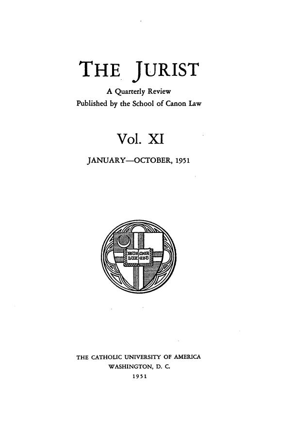 handle is hein.journals/juristcu11 and id is 1 raw text is: THE JURIST
A Quarterly Review
Published by the School of Canon Law
Vol. XI
JANUARY-OCTOBER, 1951

THE CATHOLIC UNIVERSITY OF AMERICA
WASHINGTON, D. C.
1951


