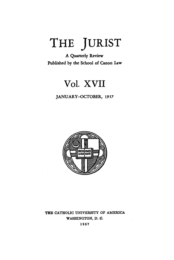 handle is hein.journals/juristcu17 and id is 1 raw text is: THE JURIST
A Quarterly Review
Published by the School. of Canon Law
Vol. XVII
JANUARY-OCTOBER, 1957

THE CATHOLIC UNIVERSITY OF AMERICA
WASHINGTON, D. C.
1957


