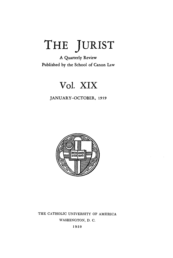 handle is hein.journals/juristcu19 and id is 1 raw text is: THE JURIST
A Quarterly Review
Published by the School of Canon Law
Vol. XIX
JANUARY-OCTOBER, 1959

THE CATHOLIC UNIVERSITY OF AMERICA
WASHINGTON, D. C.
1959


