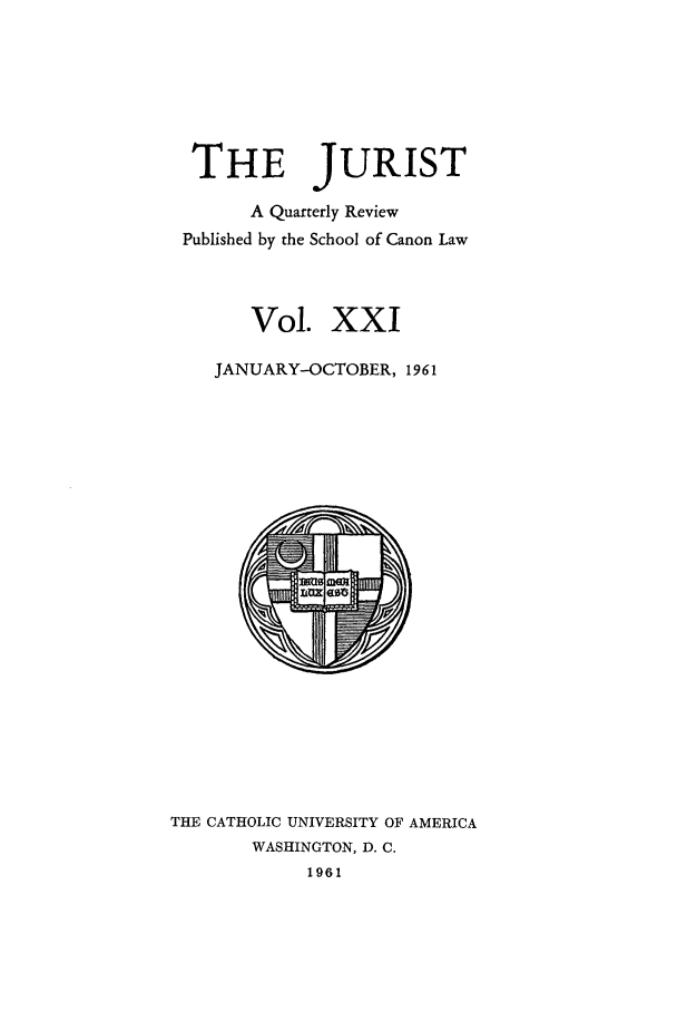 handle is hein.journals/juristcu21 and id is 1 raw text is: THE JURIST
A Quarterly Review
Published by the School of Canon Law
Vol. XXI
JANUARY-OCTOBER, 1961

THE CATHOLIC UNIVERSITY OF AMERICA
WASHINGTON, D. C.
1961


