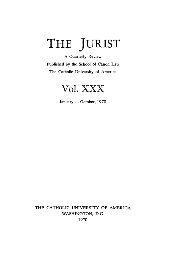 handle is hein.journals/juristcu30 and id is 1 raw text is: THE JURIST
A Quarterly Review
Published by the School of Canon Law
The Catholic University of America
Vol. XXX
January - October, 1970
THE CATHOLIC UNIVERSITY OF AMERICA
WASHINGTON, D.C.
1970



