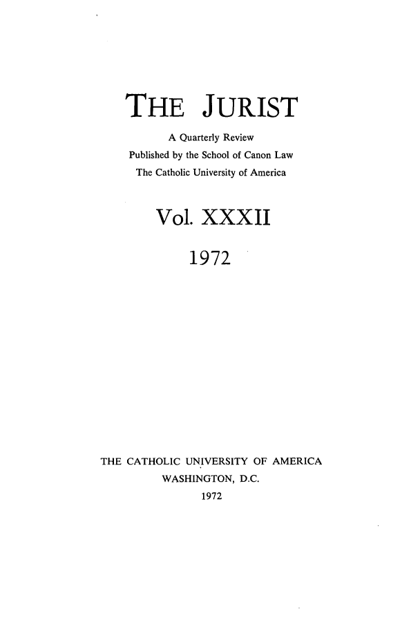 handle is hein.journals/juristcu32 and id is 1 raw text is: THE JURIST
A Quarterly Review
Published by the School of Canon Law
The Catholic University of America
Vol. XXXII
1972
THE CATHOLIC UNIVERSITY OF AMERICA
WASHINGTON, D.C.
1972


