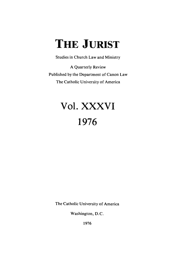 handle is hein.journals/juristcu36 and id is 1 raw text is: THE JURIST
Studies in Church Law and Ministry
A Quarterly Review
Published by the Department of Canon Law
The Catholic University of America
Vol. XXXVI
1976
The Catholic University of America
Washington, D.C.

1976


