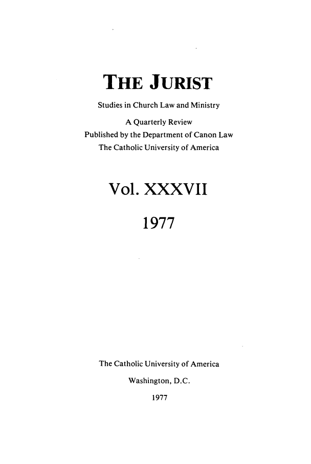 handle is hein.journals/juristcu37 and id is 1 raw text is: THE JURIST
Studies in Church Law and Ministry
A Quarterly Review
Published by the Department of Canon Law
The Catholic University of America
Vol. XXXVII
1977
The Catholic University of America
Washington, D.C.

1977


