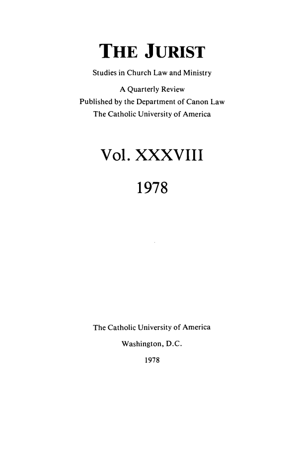 handle is hein.journals/juristcu38 and id is 1 raw text is: THE JURIST
Studies in Church Law and Ministry
A Quarterly Review
Published by the Department of Canon Law
The Catholic University of America
Vol. XXXVIII
1978
The Catholic University of America
Washington, D.C.
1978


