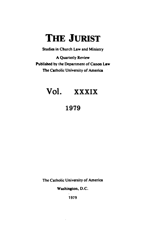 handle is hein.journals/juristcu39 and id is 1 raw text is: THE JURIST
Studies in Church Law and Ministry
A Quarterly Review
Published by the Department of Canon Law
The Catholic University of America

Vol.

XXXIX

1979
The Catholic University of America
Washington, D.C.
1979



