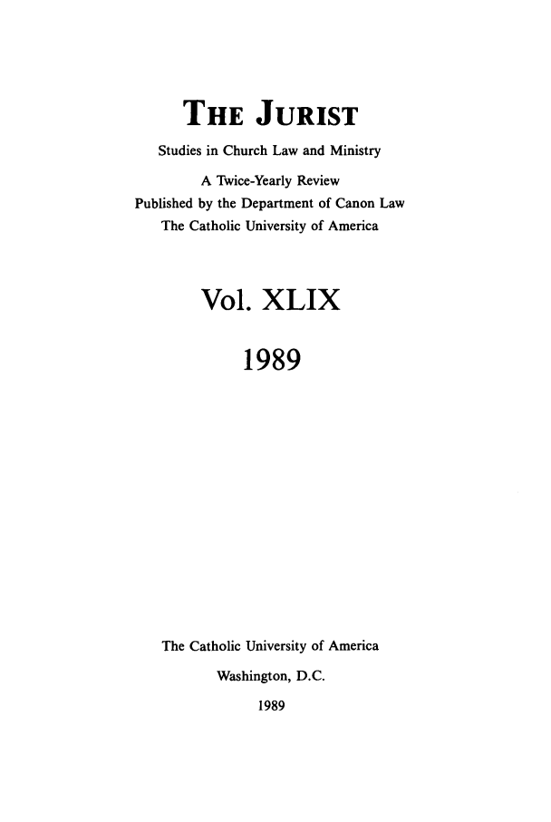 handle is hein.journals/juristcu49 and id is 1 raw text is: THE JURIST
Studies in Church Law and Ministry
A Twice-Yearly Review
Published by the Department of Canon Law
The Catholic University of America
Vol. XLIX
1989
The Catholic University of America
Washington, D.C.
1989


