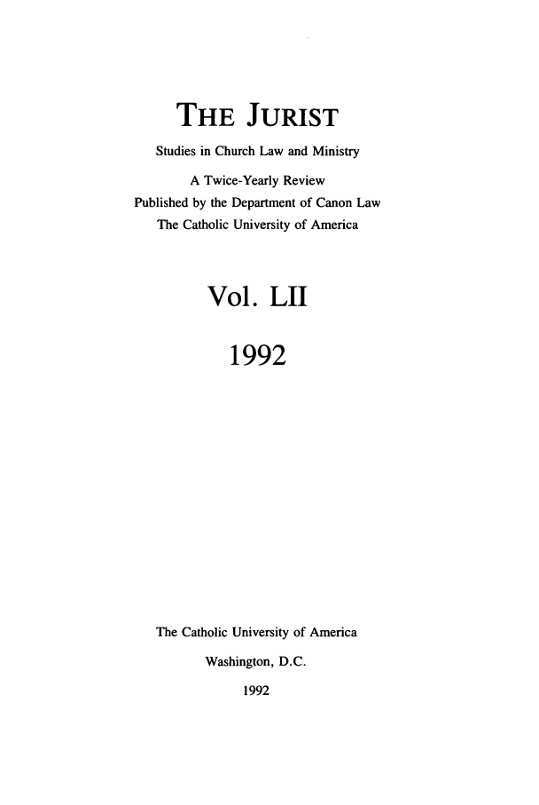 handle is hein.journals/juristcu52 and id is 1 raw text is: THE JURIST
Studies in Church Law and Ministry
A Twice-Yearly Review
Published by the Department of Canon Law
The Catholic University of America
Vol. LII
1992
The Catholic University of America
Washington, D.C.
1992



