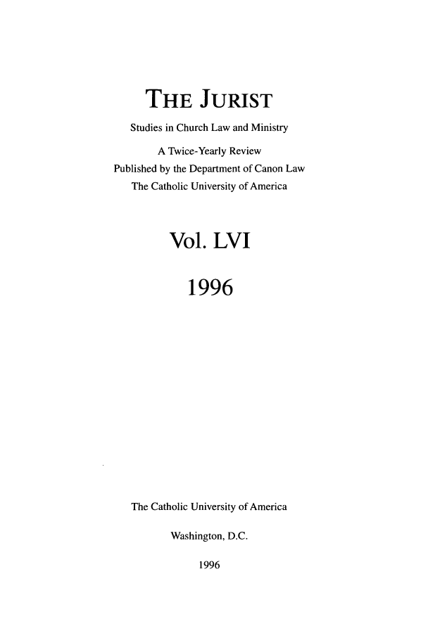 handle is hein.journals/juristcu56 and id is 1 raw text is: THE JURIST
Studies in Church Law and Ministry
A Twice-Yearly Review
Published by the Department of Canon Law
The Catholic University of America
Vol. LVI
1996
The Catholic University of America
Washington, D.C.

1996


