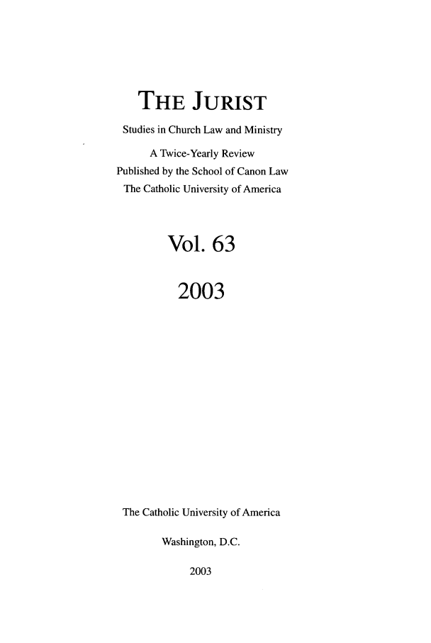 handle is hein.journals/juristcu63 and id is 1 raw text is: THE JURIST
Studies in Church Law and Ministry
A Twice-Yearly Review
Published by the School of Canon Law
The Catholic University of America
Vol. 63
2003
The Catholic University of America
Washington, D.C.

2003


