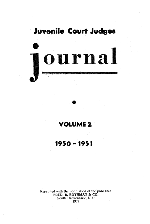 handle is hein.journals/juvfc2 and id is 1 raw text is: Juvenile Court Judges
ournal
VOLUME 2
1950 - 1951
Reprinted with the permission of the publisher
FRED. B. ROTHMAN & CO.
South Hackensack, N.J.
1977


