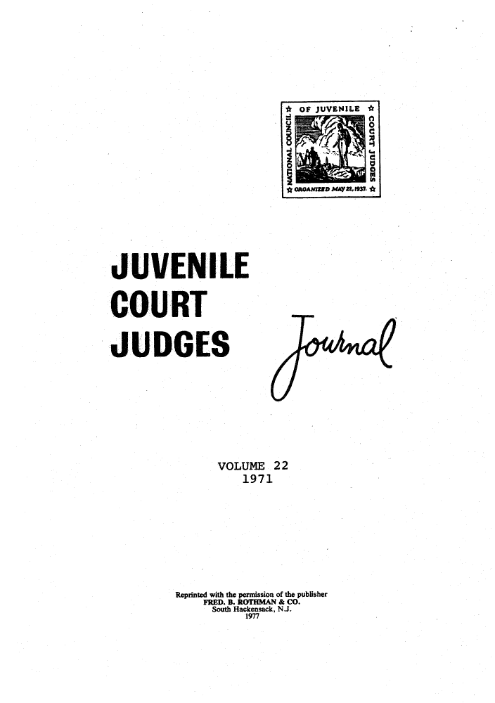 handle is hein.journals/juvfc22 and id is 1 raw text is: 










*OF JUVENILE*








* OANAIZED MAyZIjgm


JUVENILE



COURT



JUDGES












                VOLUME  22
                    1971












          Reprinted with the permission of the publisher
              FRED. B. ROTHMAN & CO.
              South Hackensack, N.J.
                    1977


