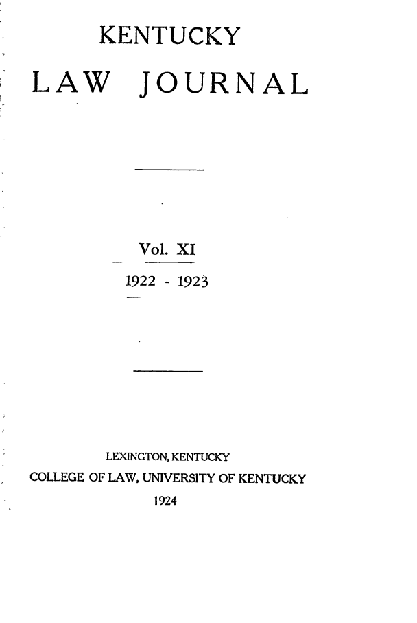 handle is hein.journals/kentlj11 and id is 1 raw text is: KENTUCKY

LAW

JOURNAL

Vol. XI
1922 - 1923
LEXINGTON, KENTUCKY
COLLEGE OF LAW, UNIVERSITY OF KENTUCKY
1924


